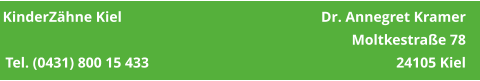 KinderZähne Kiel	                                              Dr. Annegret Kramer     Moltkestraße 78 Tel. (0431) 800 15 433                                                                    24105 Kiel